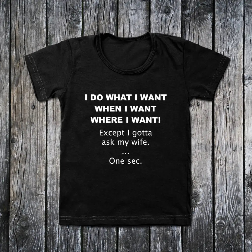 I do what I want when I want where I want! Except I gotta ask my wife.. one sec. - small - Clothing