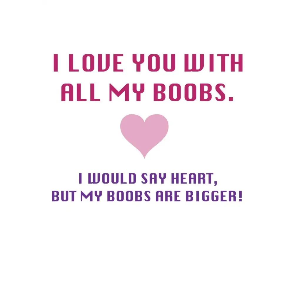 I love you with all my boobs. I would say heart but my boobs are bigger - All Products